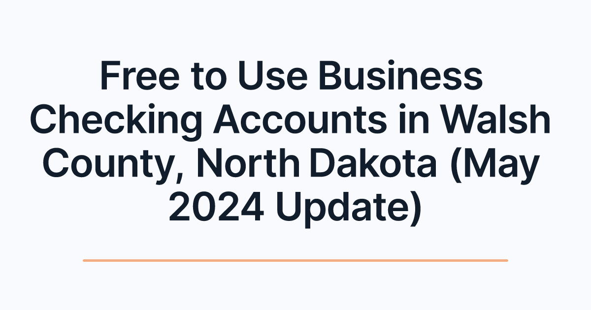 Free to Use Business Checking Accounts in Walsh County, North Dakota (May 2024 Update)